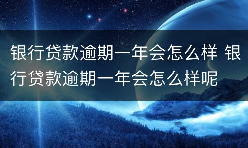 银行贷款逾期一年会怎么样 银行贷款逾期一年会怎么样呢