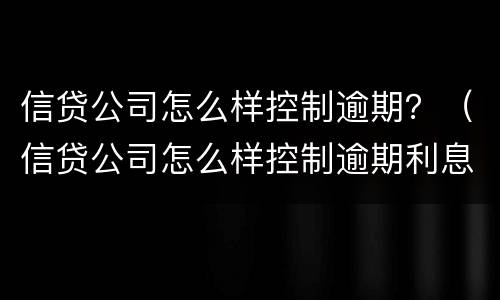 信贷公司怎么样控制逾期？（信贷公司怎么样控制逾期利息）