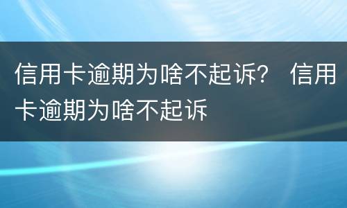 信用卡逾期为啥不起诉？ 信用卡逾期为啥不起诉