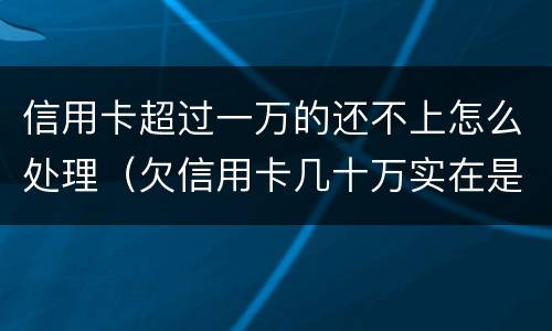 信用卡超过一万的还不上怎么处理（欠信用卡几十万实在是还不上,怎么办）