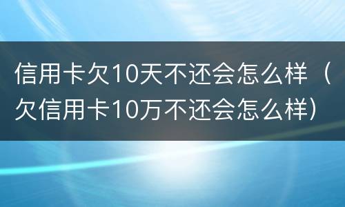信用卡欠10天不还会怎么样（欠信用卡10万不还会怎么样）