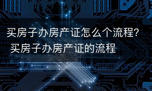 买房子办房产证怎么个流程？ 买房子办房产证的流程