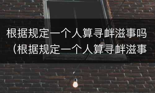 根据规定一个人算寻衅滋事吗（根据规定一个人算寻衅滋事吗）