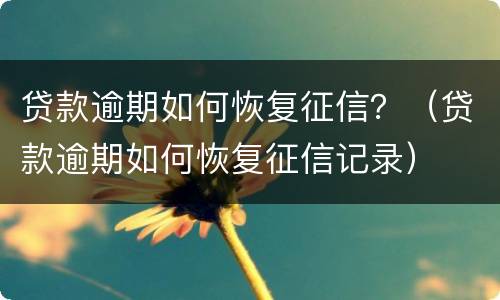 贷款逾期如何恢复征信？（贷款逾期如何恢复征信记录）
