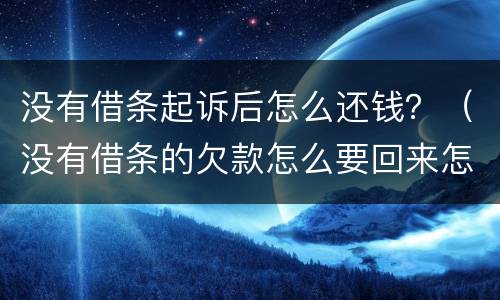 没有借条起诉后怎么还钱？（没有借条的欠款怎么要回来怎么起诉我）
