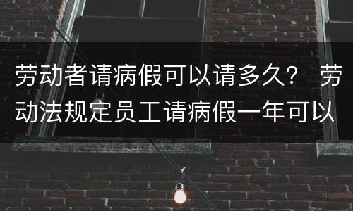 劳动者请病假可以请多久？ 劳动法规定员工请病假一年可以最长请多久