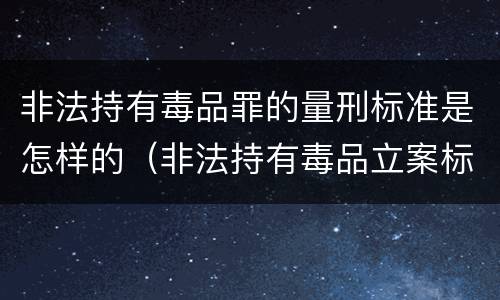 非法持有毒品罪的量刑标准是怎样的（非法持有毒品立案标准:非法持有毒品量刑标准是什么）
