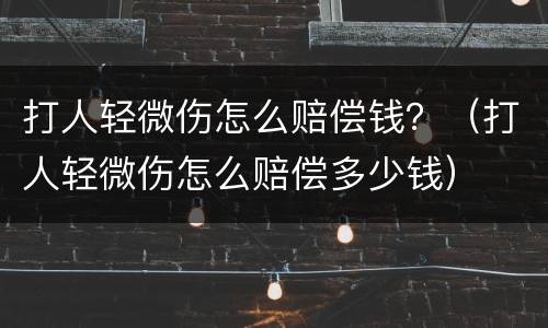 打人轻微伤怎么赔偿钱？（打人轻微伤怎么赔偿多少钱）