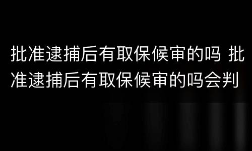 批准逮捕后有取保候审的吗 批准逮捕后有取保候审的吗会判刑吗