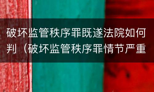 破坏监管秩序罪既遂法院如何判（破坏监管秩序罪情节严重）