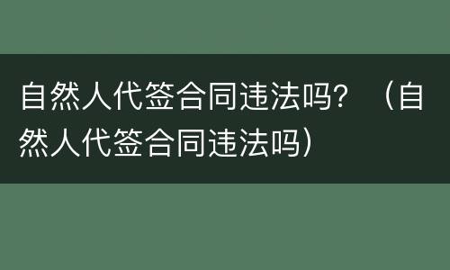 自然人代签合同违法吗？（自然人代签合同违法吗）