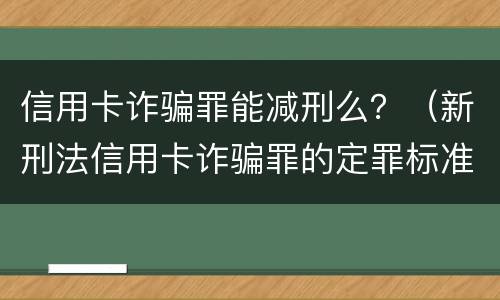 信用卡诈骗罪能减刑么？（新刑法信用卡诈骗罪的定罪标准?）