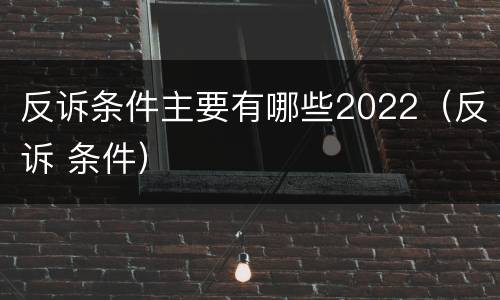 反诉条件主要有哪些2022（反诉 条件）