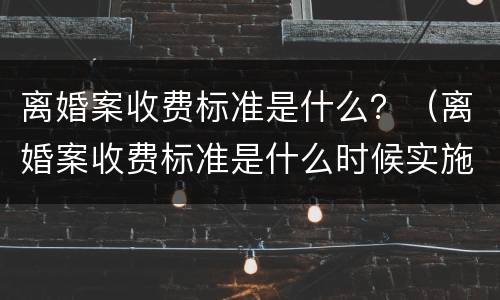 离婚案收费标准是什么？（离婚案收费标准是什么时候实施）