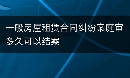 一般房屋租赁合同纠纷案庭审多久可以结案