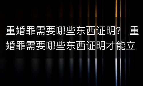 重婚罪需要哪些东西证明？ 重婚罪需要哪些东西证明才能立案