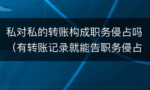 私对私的转账构成职务侵占吗（有转账记录就能告职务侵占吗）