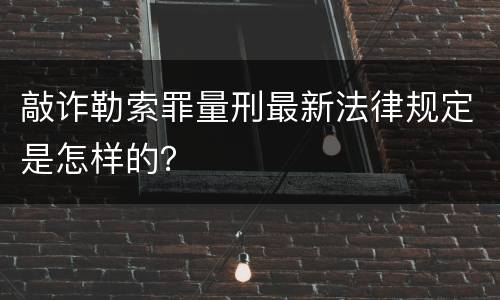 敲诈勒索罪量刑最新法律规定是怎样的？