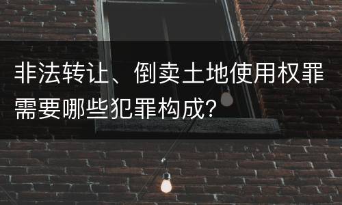 非法转让、倒卖土地使用权罪需要哪些犯罪构成？