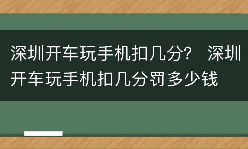 深圳开车玩手机扣几分？ 深圳开车玩手机扣几分罚多少钱