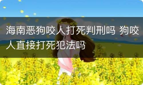 海南恶狗咬人打死判刑吗 狗咬人直接打死犯法吗