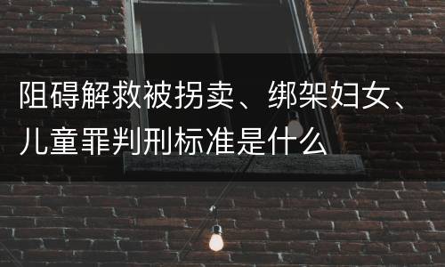 阻碍解救被拐卖、绑架妇女、儿童罪判刑标准是什么