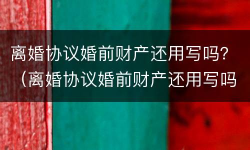 离婚协议婚前财产还用写吗？（离婚协议婚前财产还用写吗女方）