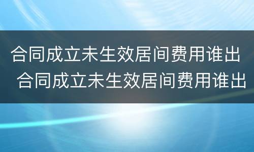 合同成立未生效居间费用谁出 合同成立未生效居间费用谁出