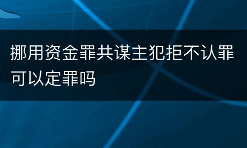 挪用资金罪共谋主犯拒不认罪可以定罪吗