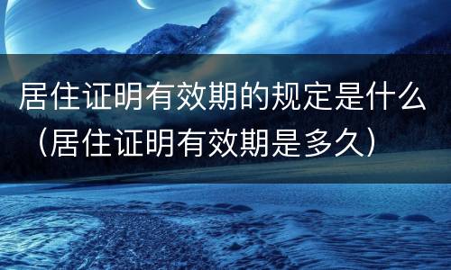 居住证明有效期的规定是什么（居住证明有效期是多久）
