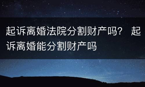 起诉离婚法院分割财产吗？ 起诉离婚能分割财产吗