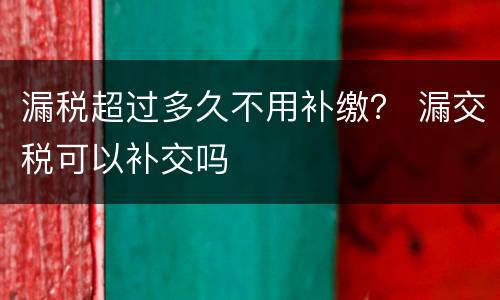 漏税超过多久不用补缴？ 漏交税可以补交吗