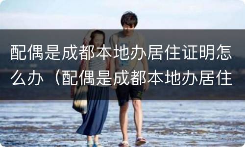 配偶是成都本地办居住证明怎么办（配偶是成都本地办居住证明怎么办手续）