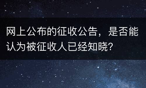 网上公布的征收公告，是否能认为被征收人已经知晓？