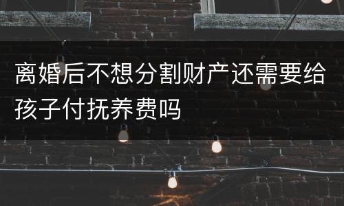 离婚后不想分割财产还需要给孩子付抚养费吗