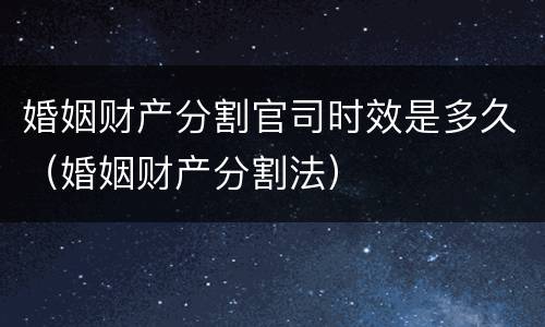 婚姻财产分割官司时效是多久（婚姻财产分割法）