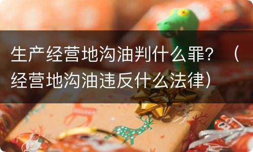 生产经营地沟油判什么罪？（经营地沟油违反什么法律）
