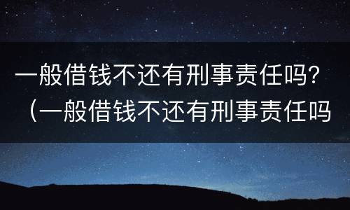 一般借钱不还有刑事责任吗？（一般借钱不还有刑事责任吗）