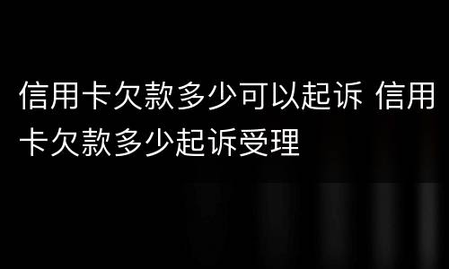 信用卡欠款多少可以起诉 信用卡欠款多少起诉受理