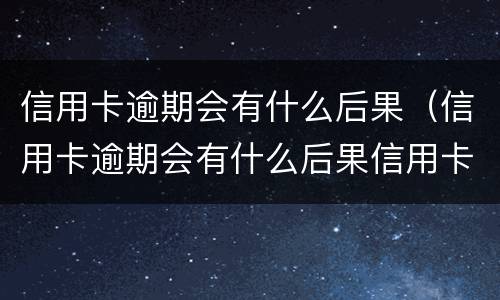 信用卡逾期会有什么后果（信用卡逾期会有什么后果信用卡逾期无力偿还怎么办）