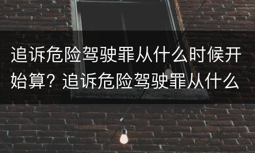 追诉危险驾驶罪从什么时候开始算? 追诉危险驾驶罪从什么时候开始算的
