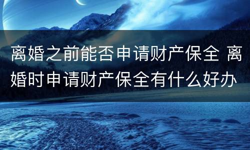 离婚之前能否申请财产保全 离婚时申请财产保全有什么好办法吗
