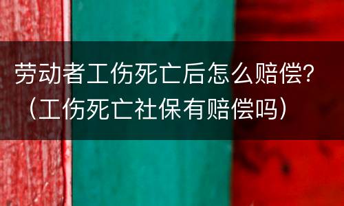 劳动者工伤死亡后怎么赔偿？（工伤死亡社保有赔偿吗）