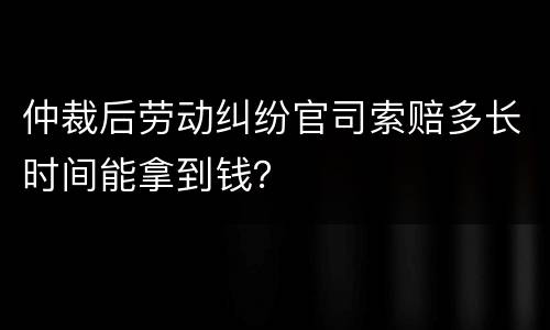 仲裁后劳动纠纷官司索赔多长时间能拿到钱？
