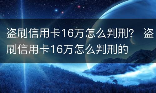 盗刷信用卡16万怎么判刑？ 盗刷信用卡16万怎么判刑的