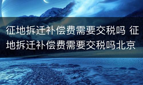 征地拆迁补偿费需要交税吗 征地拆迁补偿费需要交税吗北京