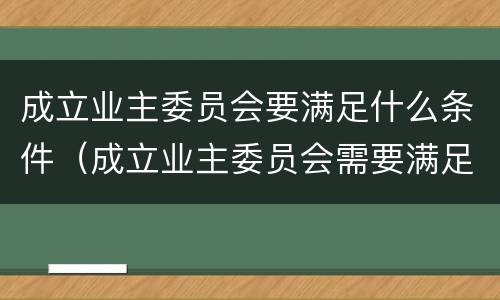 成立业主委员会要满足什么条件（成立业主委员会需要满足什么条件）