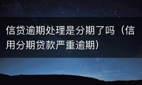 信贷逾期处理是分期了吗（信用分期贷款严重逾期）