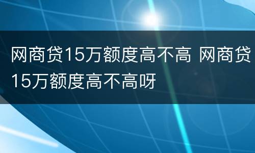 网商贷15万额度高不高 网商贷15万额度高不高呀
