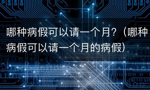 哪种病假可以请一个月?（哪种病假可以请一个月的病假）